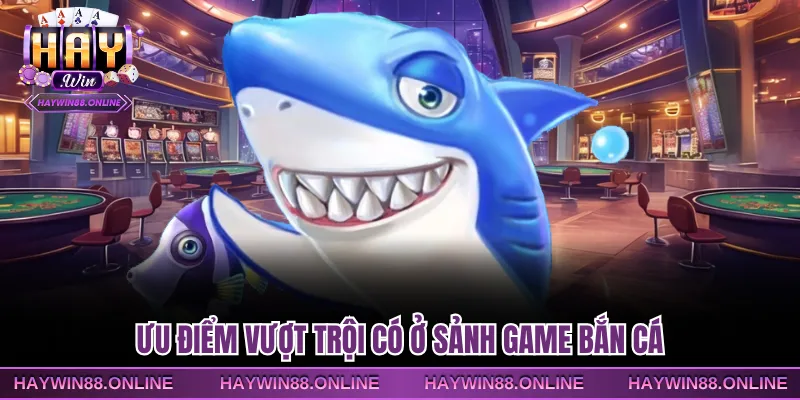 Ưu điểm vượt trội có ở sảnh game bắn cá